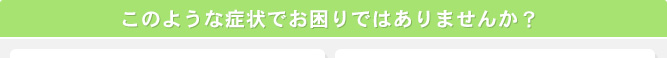 このような症状でお困りではありませんか？